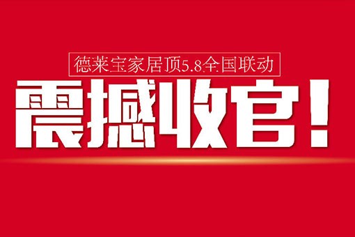 【活動(dòng)前言】德萊寶家居頂5.8全國聯(lián)動(dòng)，震撼收官！